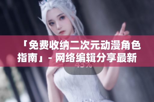 「免费收纳二次元动漫角色指南」- 网络编辑分享最新技巧