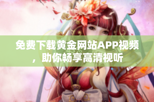 免费下载黄金网站APP视频，助你畅享高清视听