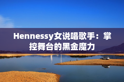 Hennessy女说唱歌手：掌控舞台的黑金魔力