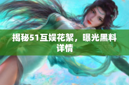 揭秘51互娱花絮，曝光黑料详情