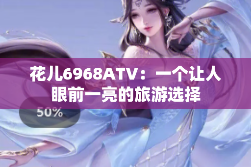 花儿6968ATV：一个让人眼前一亮的旅游选择