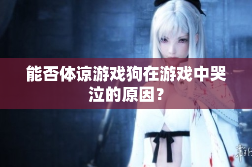 能否体谅游戏狗在游戏中哭泣的原因？