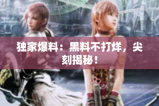 独家爆料：黑料不打烊，尖刻揭秘！