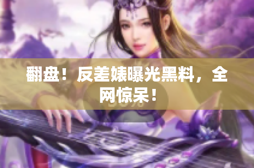翻盘！反差婊曝光黑料，全网惊呆！