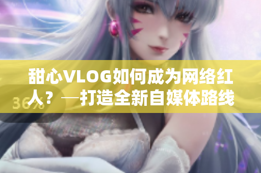甜心VLOG如何成为网络红人？─打造全新自媒体路线