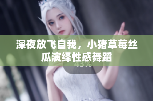 深夜放飞自我，小猪草莓丝瓜演绎性感舞蹈