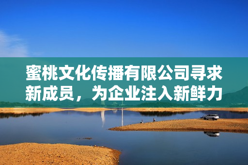 蜜桃文化传播有限公司寻求新成员，为企业注入新鲜力量！