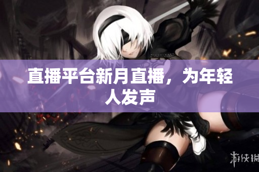 直播平台新月直播，为年轻人发声