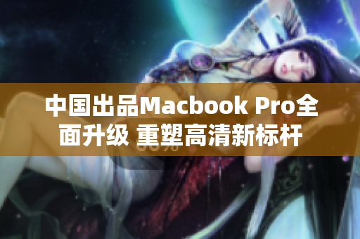 中国出品Macbook Pro全面升级 重塑高清新标杆