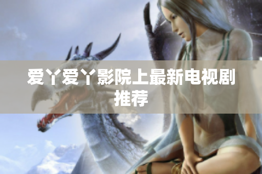 爱丫爱丫影院上最新电视剧推荐