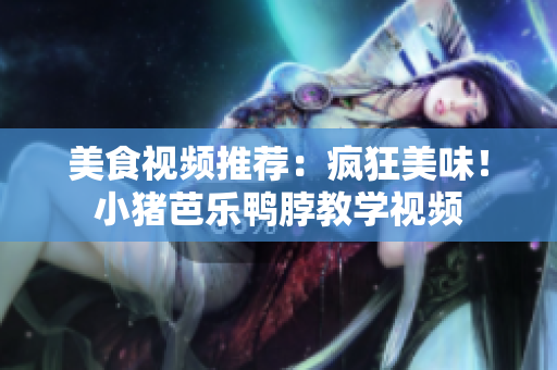 美食视频推荐：疯狂美味！小猪芭乐鸭脖教学视频