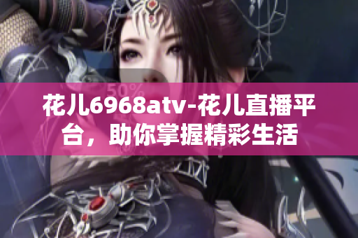花儿6968atv-花儿直播平台，助你掌握精彩生活