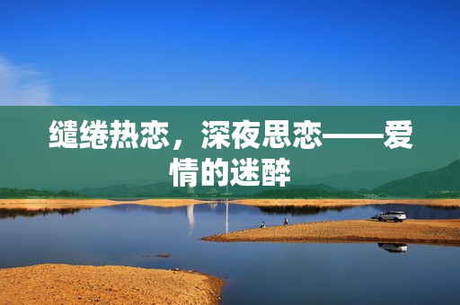 缱绻热恋，深夜思恋——爱情的迷醉