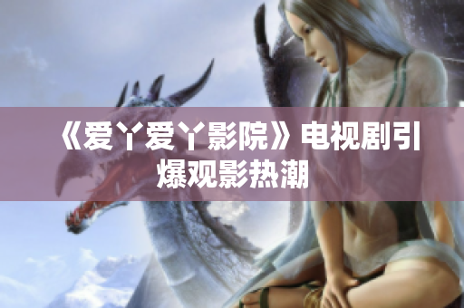 《爱丫爱丫影院》电视剧引爆观影热潮