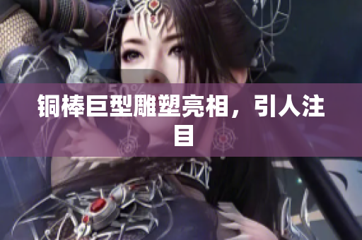 铜棒巨型雕塑亮相，引人注目