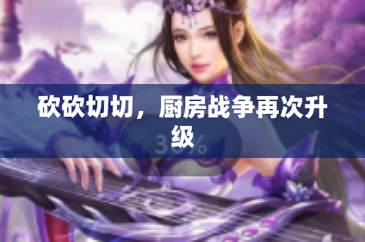 砍砍切切，厨房战争再次升级