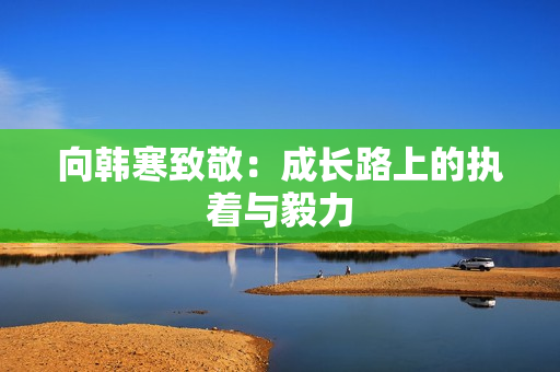 向韩寒致敬：成长路上的执着与毅力