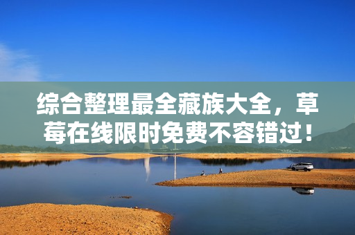 综合整理最全藏族大全，草莓在线限时免费不容错过！