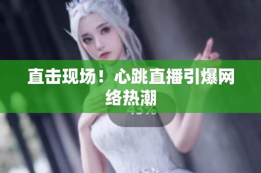 直击现场！心跳直播引爆网络热潮