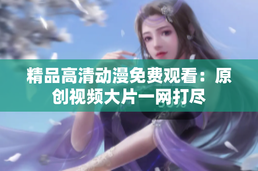 精品高清动漫免费观看：原创视频大片一网打尽