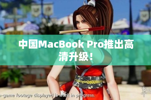 中国MacBook Pro推出高清升级！