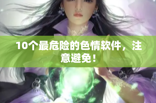 10个最危险的色情软件，注意避免！