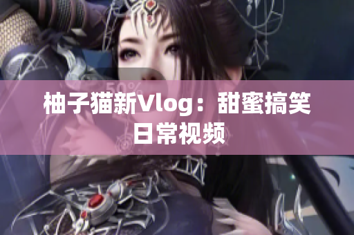 柚子猫新Vlog：甜蜜搞笑日常视频