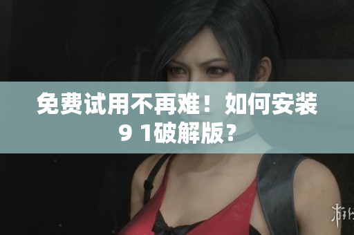 免费试用不再难！如何安装9 1破解版？