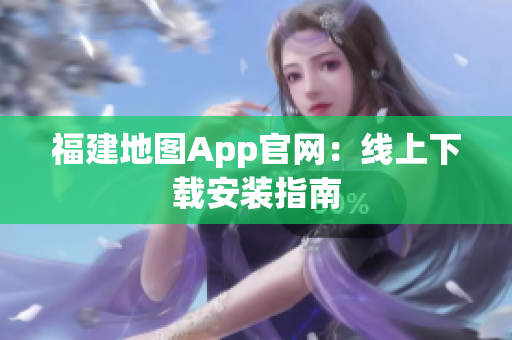 福建地图App官网：线上下载安装指南