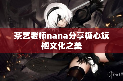 茶艺老师nana分享糖心旗袍文化之美