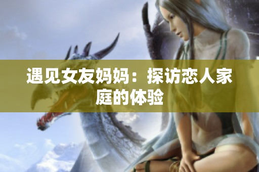 遇见女友妈妈：探访恋人家庭的体验