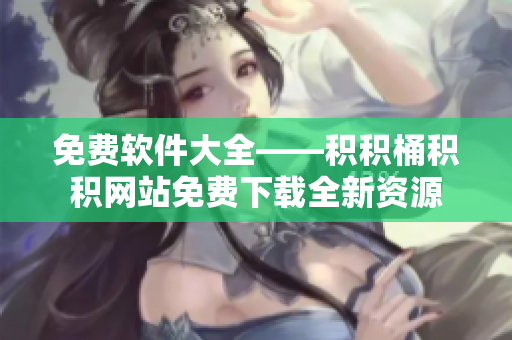 免费软件大全——积积桶积积网站免费下载全新资源