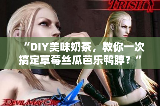 “DIY美味奶茶，教你一次搞定草莓丝瓜芭乐鸭脖？”