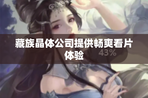 藏族晶体公司提供畅爽看片体验