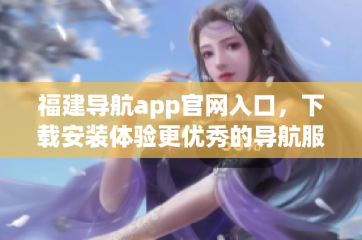 福建导航app官网入口，下载安装体验更优秀的导航服务