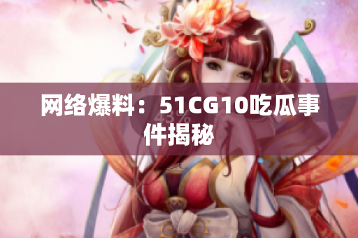网络爆料：51CG10吃瓜事件揭秘