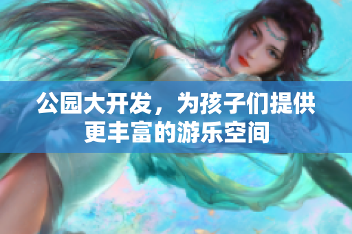 公园大开发，为孩子们提供更丰富的游乐空间