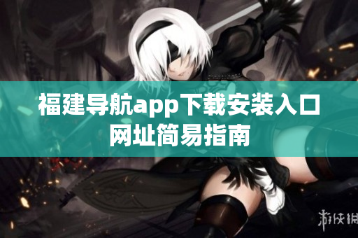 福建导航app下载安装入口网址简易指南
