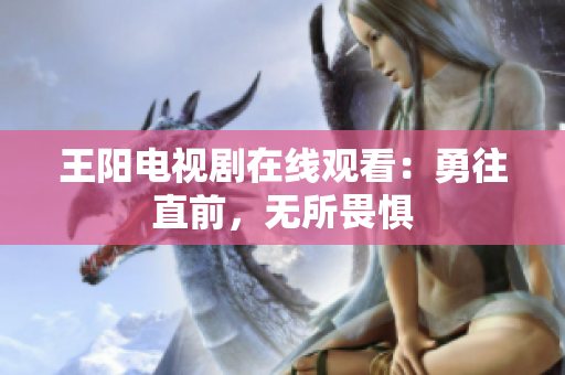 王阳电视剧在线观看：勇往直前，无所畏惧