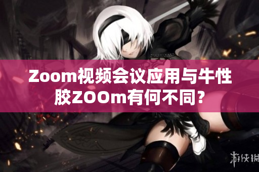 Zoom视频会议应用与牛性胶ZOOm有何不同？