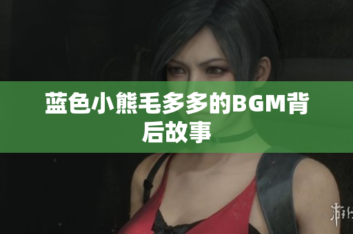 蓝色小熊毛多多的BGM背后故事