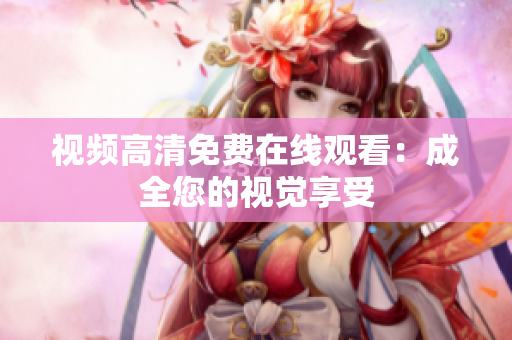 视频高清免费在线观看：成全您的视觉享受