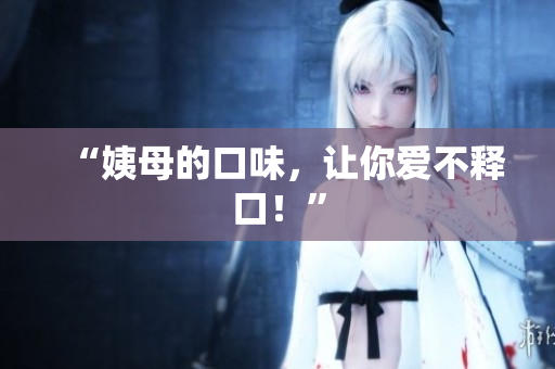 “姨母的口味，让你爱不释口！”