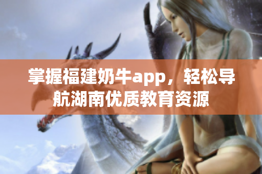 掌握福建奶牛app，轻松导航湖南优质教育资源