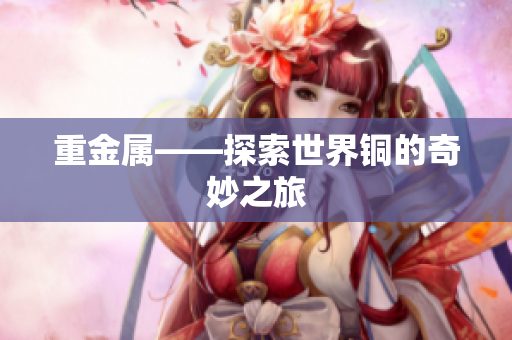 重金属——探索世界铜的奇妙之旅