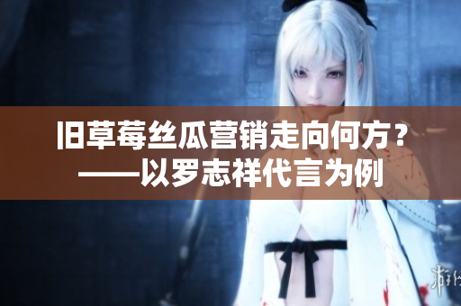 旧草莓丝瓜营销走向何方？——以罗志祥代言为例