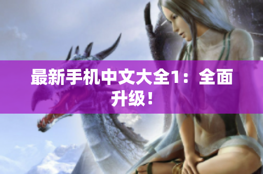 最新手机中文大全1：全面升级！