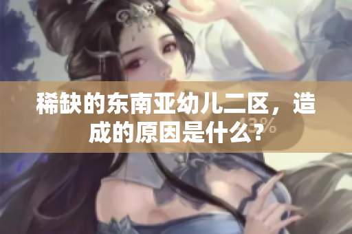稀缺的东南亚幼儿二区，造成的原因是什么？