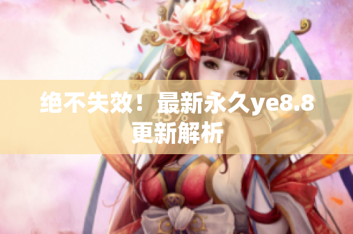 绝不失效！最新永久ye8.8更新解析
