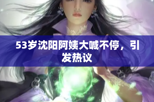53岁沈阳阿姨大喊不停，引发热议